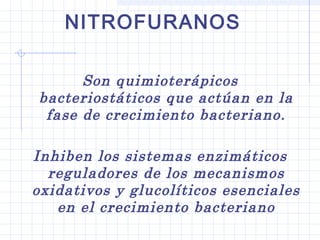 Son quimioterápicos
bacteriostáticos que actúan en la
fase de crecimiento bacteriano.
Inhiben los sistemas enzimáticos
reguladores de los mecanismos
oxidativos y glucolíticos esenciales
en el crecimiento bacteriano
NITROFURANOS
 
