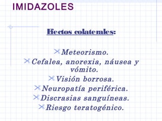 IMIDAZOLES
Efectos colaterales:
Meteorismo.
Cefalea, anorexia, náusea y
vómito.
Visión borrosa.
Neuropatía periférica.
Discrasias sanguíneas.
Riesgo teratogénico.
 