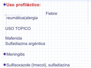 Uso profiláctico:
Fiebre
reumática(alergia
USO TOPICO
Mafenida
Sulfadiazina argéntica
Meningitis
Sulfisoxazole (Imecol), sulfadiazina
 