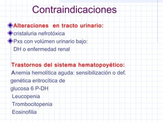 Alteraciones en tracto urinario:
cristaluria nefrotóxica
Pxs con volúmen urinario bajo:
DH o enfermedad renal
Trastornos del sistema hematopoyético:
Anemia hemolítica aguda: sensibilización o def.
genética eritrocítica de
glucosa 6 P-DH
Leucopenia
Trombocitopenia
Eosinofilia
Contraindicaciones
 