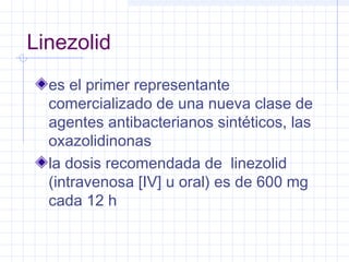 Linezolid
es el primer representante
comercializado de una nueva clase de
agentes antibacterianos sintéticos, las
oxazolidinonas
la dosis recomendada de linezolid
(intravenosa [IV] u oral) es de 600 mg
cada 12 h
 
