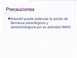 Precauciones
linezolid puede potenciar la acción de
fármacos adrenérgicos y
serotoninérgicos por su actividad IMAO.
 