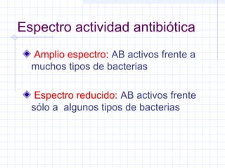 Espectro actividad antibiótica
Amplio espectro: AB activos frente a
muchos tipos de bacterias
Espectro reducido: AB activos frente
sólo a algunos tipos de bacterias
 