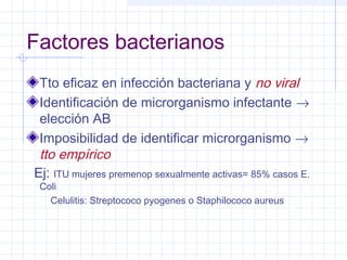 Factores bacterianos
Tto eficaz en infección bacteriana y no viral
Identificación de microrganismo infectante →
elección AB
Imposibilidad de identificar microrganismo →
tto empírico
Ej: ITU mujeres premenop sexualmente activas= 85% casos E.
Coli
Celulitis: Streptococo pyogenes o Staphilococo aureus
 