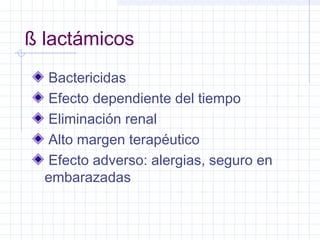 ß lactámicos
Bactericidas
Efecto dependiente del tiempo
Eliminación renal
Alto margen terapéutico
Efecto adverso: alergias, seguro en
embarazadas
 