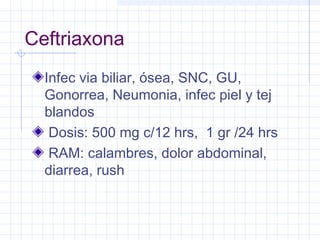Ceftriaxona
Infec via biliar, ósea, SNC, GU,
Gonorrea, Neumonia, infec piel y tej
blandos
Dosis: 500 mg c/12 hrs, 1 gr /24 hrs
RAM: calambres, dolor abdominal,
diarrea, rush
 