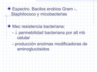 Espectro. Bacilos erobios Gram -,
Staphilococo y micobacterias
Mec resistencia bacteriana:
- ↓ permebilidad bacteriana por alt mb
celular
- producción enzimas modificadoras de
aminoglucósidos
 