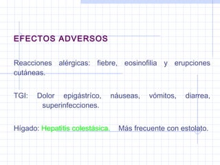 EFECTOS ADVERSOS
Reacciones alérgicas: fiebre, eosinofilia y erupciones
cutáneas.
TGI: Dolor epigástríco, náuseas, vómitos, diarrea,
superinfecciones.
Hígado: Hepatitis colestásica. Más frecuente con estolato.
 