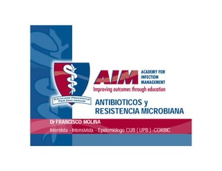 ANTIBIOTICOS y
                      RESISTENCIA MICROBIANA
Dr FRANCISCO MOLINA
Internista - Intensivista - Epidemiólogo CUB ( UPB ) -CORBIC
 