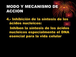 MODO Y MECANISMO DE
ACCION

4.- Inhibición de la síntesis de los
  ácidos nucleicos:
  Inhiben la síntesis de los ácidos
  nucleicos especialmente el DNA
  esencial para la vida celular
 