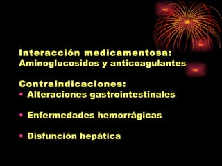 Interacción medicamentosa:
Aminoglucosidos y anticoagulantes

Contraindicaciones:
• Alteraciones gastrointestinales

• Enfermedades hemorrágicas

• Disfunción hepática
 