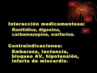 Interacción medicamentosa:
 Ranitidina, digoxina,
 carbamazepina, warfarina.

Contraindicaciones:
 Embarazo, lactancia,
 bloqueo AV, hipotensión,
 infarto de miocardio.
 