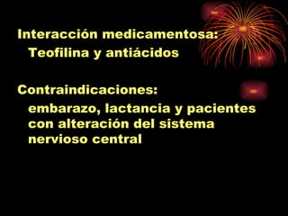 Interacción medicamentosa:
  Teofilina y antiácidos

Contraindicaciones:
 embarazo, lactancia y pacientes
 con alteración del sistema
 nervioso central
 
