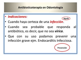 Antibioticoterapia en Odontología
• Indicaciones:
• Cuando haya certeza de una infección.
• Cuando sea probable que responda al
antibiótico, es decir, que no sea vírica.
• Que con su uso podamos prevenir una
infección grave ejm. Endocarditis Infecciosa.
Aguda
Prevención
 