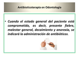 Antibioticoterapia en Odontología
• Cuando el estado general del paciente está
comprometido, es decir, presente fiebre,
malestar general, decaimiento y anorexia, se
indicará la administración de antibióticos.
 