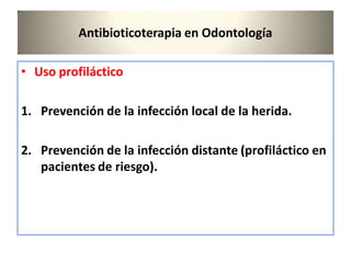 Antibioticoterapia en Odontología
• Uso profiláctico
1. Prevención de la infección local de la herida.
2. Prevención de la infección distante (profiláctico en
pacientes de riesgo).
 