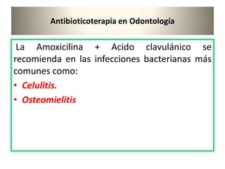 Antibioticoterapia en Odontología
La Amoxicilina + Acido clavulánico se
recomienda en las infecciones bacterianas más
comunes como:
• Celulitis.
• Osteomielitis
 