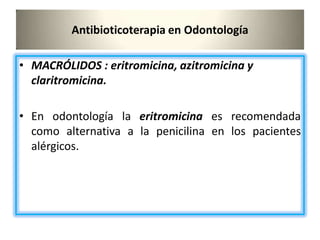 Antibioticoterapia en Odontología
• MACRÓLIDOS : eritromicina, azitromicina y
claritromicina.
• En odontología la eritromicina es recomendada
como alternativa a la penicilina en los pacientes
alérgicos.
 