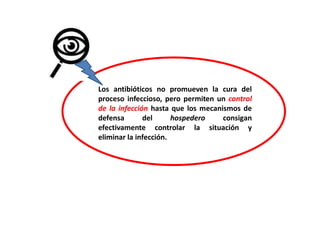 Los antibióticos no promueven la cura del
proceso infeccioso, pero permiten un control
de la infección hasta que los mecanismos de
defensa del hospedero consigan
efectivamente controlar la situación y
eliminar la infección.
 