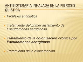 ANTIBIOTERAPIA INHALADA EN LA FIBROSIS
QUÍSTICA
   Profilaxis antibiótica

   Tratamiento del primer aislamiento de
    Pseudomonas aeruginosa

   Tratamiento de la colonización crónica por
    Pseudomonas aeruginosa

   Tratamiento de la exacerbación
 