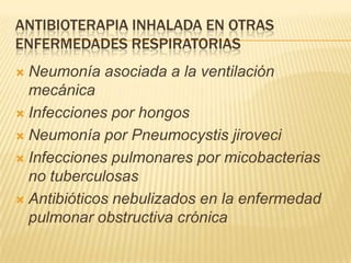 ANTIBIOTERAPIA INHALADA EN OTRAS
ENFERMEDADES RESPIRATORIAS
 Neumonía asociada a la ventilación
  mecánica
 Infecciones por hongos

 Neumonía por Pneumocystis jiroveci

 Infecciones pulmonares por micobacterias
  no tuberculosas
 Antibióticos nebulizados en la enfermedad
  pulmonar obstructiva crónica
 