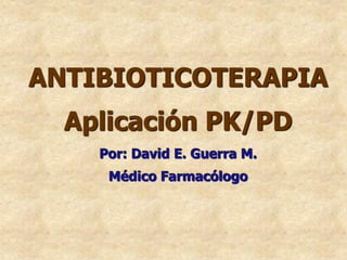 ANTIBIOTICOTERAPIA
Aplicación PK/PD
Por: David E. Guerra M.
Médico Farmacólogo
 