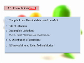 o Compile Local Hospital data based on AMR
o Site of infection
o Geographic Variations
(ICUs / Wards / Surgical Site Infections etc.)
o % Distribution of organisms
o %Susceptibility to identified antibiotics
A.1. Formulation-Step I
 
