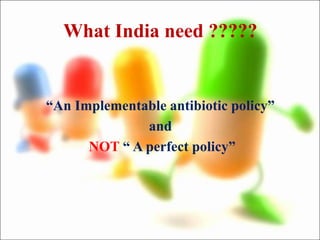 What India need ?????
“An Implementable antibiotic policy”
and
NOT “ A perfect policy”
 