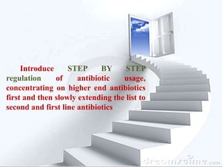 Introduce STEP BY STEP
regulation of antibiotic usage,
concentrating on higher end antibiotics
first and then slowly extending the list to
second and first line antibiotics
 