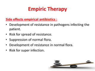 Empiric Therapy
Side effects empirical antibiotics :
• Development of resistance in pathogens infecting the
patient.
• Risk for spread of resistance.
• Suppression of normal flora.
• Development of resistance in normal flora.
• Risk for super infection.
 