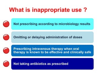 What is inappropriate use ?
Not prescribing according to microbiology results
Omitting or delaying administration of doses
Prescribing intravenous therapy when oral
therapy is known to be effective and clinically safe
Not taking antibiotics as prescribed
 