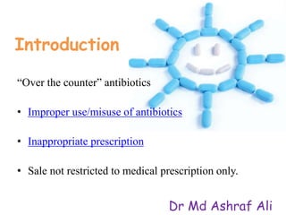 Introduction
“Over the counter” antibiotics
• Improper use/misuse of antibiotics
• Inappropriate prescription
• Sale not restricted to medical prescription only.
Dr Md Ashraf Ali
 