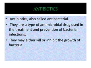 ANTIBIOTICS
• Antibiotics, also called antibacterial.
• They are a type of antimicrobial drug used in
the treatment and prevention of bacterial
infections.
• They may either kill or inhibit the growth of
bacteria.
 