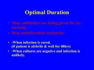 Optimal Duration
• Most antibiotics are being given for far
too long
• Stop antimicrobial treatment:
• -When infection is cured.
(if patient is afebrile & well for 48hrs)
• -When cultures are negative and infection is
unlikely.
 