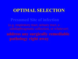 OPTIMAL SELECTION
Presumed Site of infection
(e.g. respiratory tract, urinary tract, a
subdiaphragmatic collection, or whatever)
address any surgically remediable
pathology right away
 