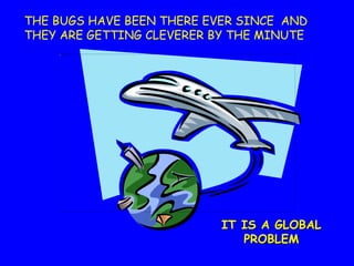 IT IS A GLOBAL
PROBLEM
THE BUGS HAVE BEEN THERE EVER SINCE AND
THEY ARE GETTING CLEVERER BY THE MINUTE
 