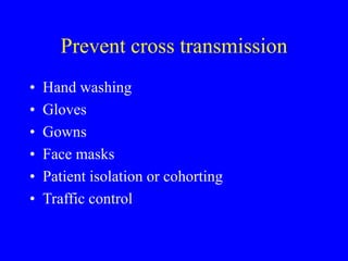 Prevent cross transmission
• Hand washing
• Gloves
• Gowns
• Face masks
• Patient isolation or cohorting
• Traffic control
 