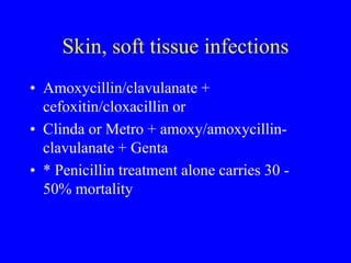 Skin, soft tissue infections
• Amoxycillin/clavulanate +
cefoxitin/cloxacillin or
• Clinda or Metro + amoxy/amoxycillin-
clavulanate + Genta
• * Penicillin treatment alone carries 30 -
50% mortality
 
