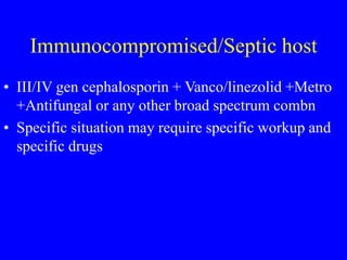Immunocompromised/Septic host
• III/IV gen cephalosporin + Vanco/linezolid +Metro
+Antifungal or any other broad spectrum combn
• Specific situation may require specific workup and
specific drugs
 