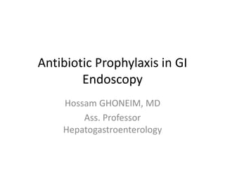 Antibiotic Prophylaxis in GI
Endoscopy
Hossam GHONEIM, MD
Ass. Professor
Hepatogastroenterology
 