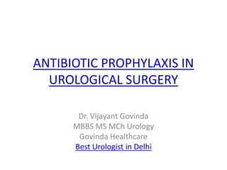 ANTIBIOTIC PROPHYLAXIS IN
UROLOGICAL SURGERY
Dr. Vijayant Govinda
MBBS MS MCh Urology
Govinda Healthcare
Best Urologist in Delhi
 