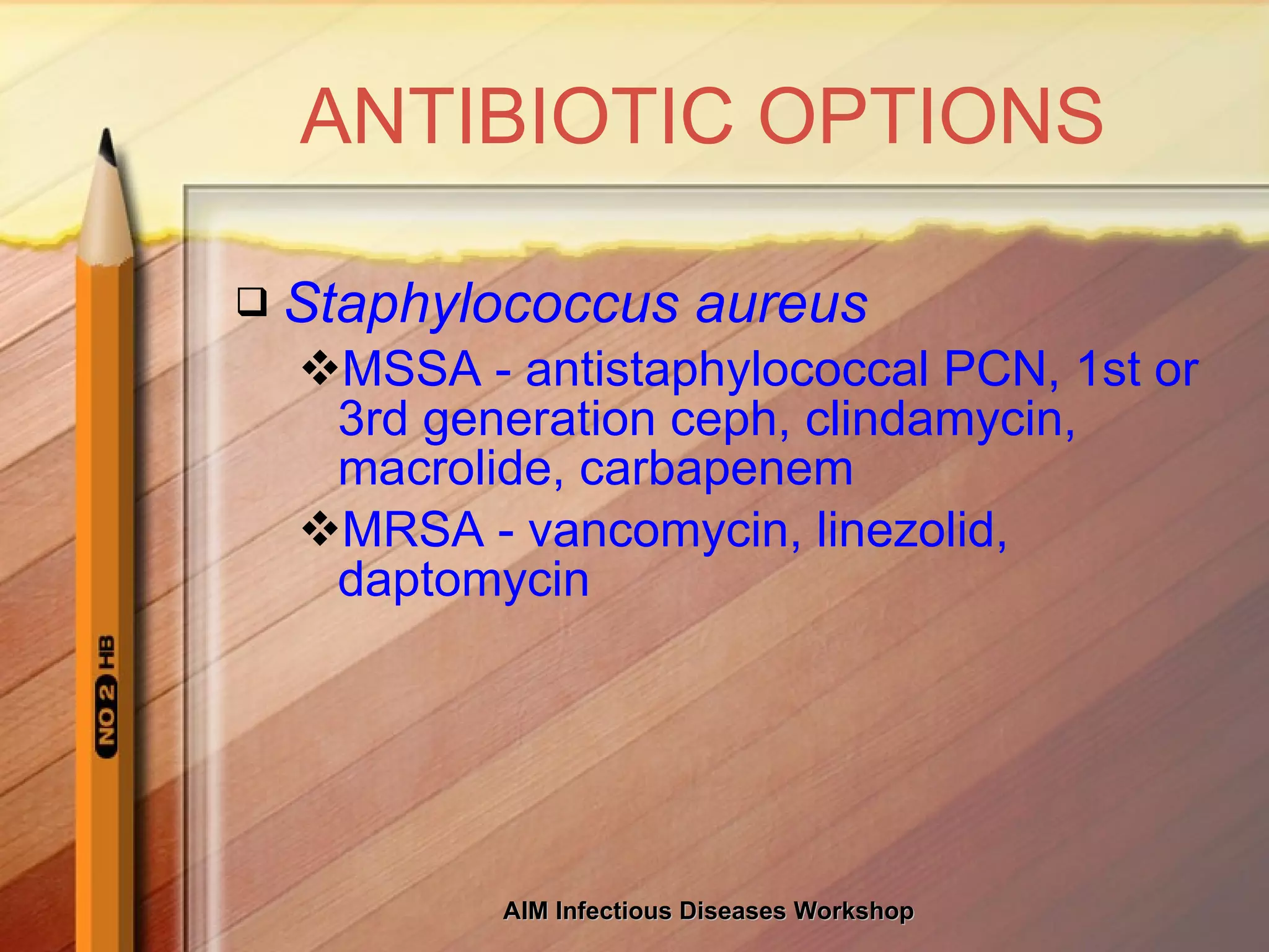 ANTIBIOTIC OPTIONS Staphylococcus aureus MSSA - antistaphylococcal PCN, 1st or 3rd generation ceph, clindamycin, macrolide, carbapenem MRSA - vancomycin, linezolid, daptomycin 