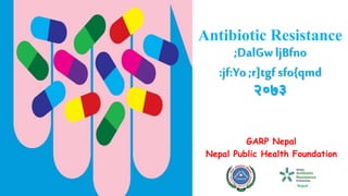 Antibiotic Resistance
;DalGw ljBfno
:jf:Yo;r]tgfsfo{qmd
२०७३
GARP Nepal
Nepal Public Health Foundation
 