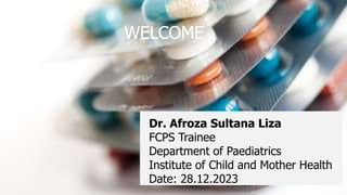 Dr. Afroza Sultana Liza
FCPS Trainee
Department of Paediatrics
Institute of Child and Mother Health
Date: 28.12.2023
WELCOME
 