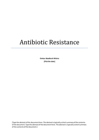 Antibiotic Resistance
Omkar Abadhesh Mishra
[Pick the date]
[Type the abstract of the documenthere.The abstractistypicallyashort summaryof the contents
of the document.Type the abstractof the documenthere.The abstractis typicallyashortsummary
of the contentsof the document.]
 