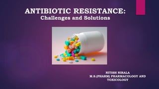ANTIBIOTIC RESISTANCE:
Challenges and Solutions
NITISH NIRALA
M.S.(PHARM) PHARMACOLOGY AND
TOXICOLOGY
 