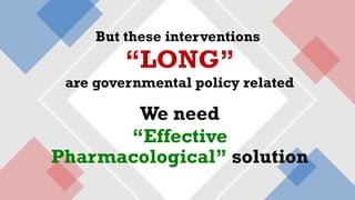 But these interventions
“LONG”
are governmental policy related
We need
“Effective
Pharmacological” solution
 