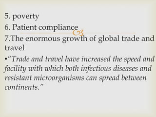 5. poverty
6. Patient compliance
7.The enormous growth
                       of global trade and
travel
•“Trade and travel have increased the speed and
facility with which both infectious diseases and
resistant microorganisms can spread between
continents.”
 
