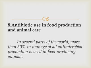 
8.Antibiotic use in food production
and animal care

     In several parts of the world, more
than 50% in tonnage of all antimicrobial
production is used in food-producing
animals.
 