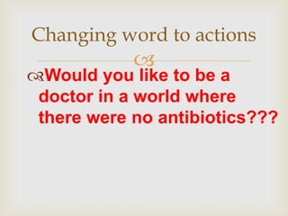 Changing word to actions
            
Would you like to be a
 doctor in a world where
 there were no antibiotics???
 